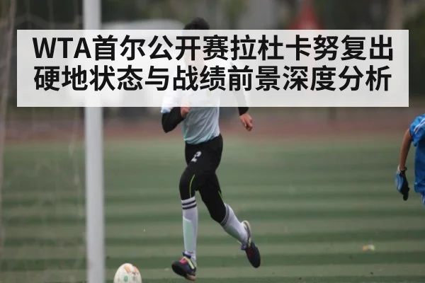 WTA首尔公开赛拉杜卡努复出硬地状态与战绩前景深度分析