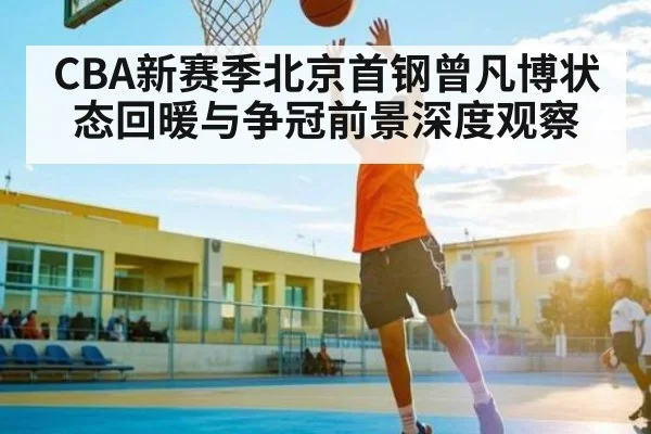 CBA新赛季北京首钢曾凡博状态回暖与争冠前景深度观察
