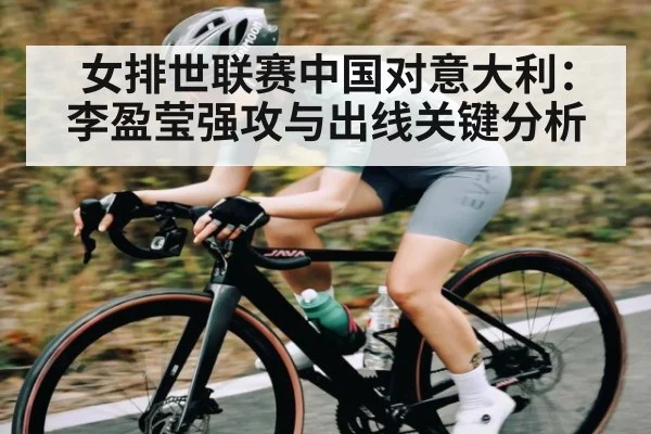 女排世联赛中国对意大利：李盈莹强攻与出线关键分析