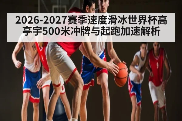 2026-2027赛季速度滑冰世界杯高亭宇500米冲牌与起跑加速解析