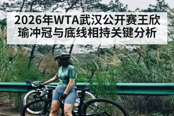 2026年WTA武汉公开赛王欣瑜冲冠与底线相持关键分析