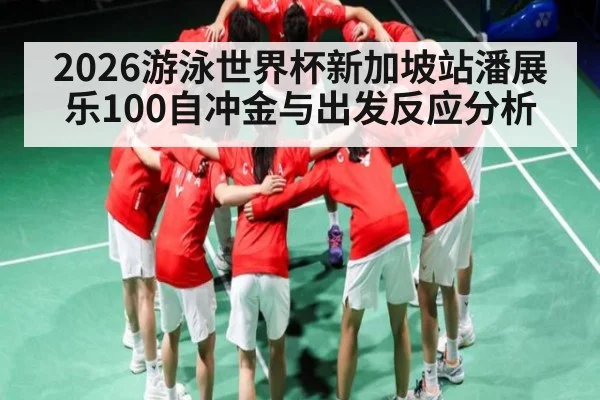 2026游泳世界杯新加坡站潘展乐100自冲金与出发反应分析