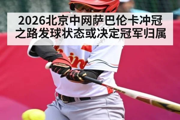 2026北京中网萨巴伦卡冲冠之路发球状态或决定冠军归属