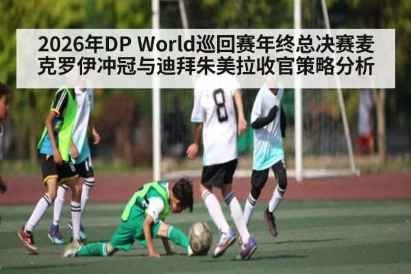 2026年DP World巡回赛年终总决赛麦克罗伊冲冠与迪拜朱美拉收官策略分析