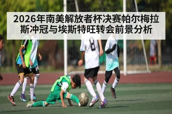2026年南美解放者杯决赛帕尔梅拉斯冲冠与埃斯特旺转会前景分析