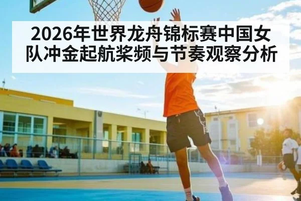 2026年世界龙舟锦标赛中国女队冲金起航桨频与节奏观察分析